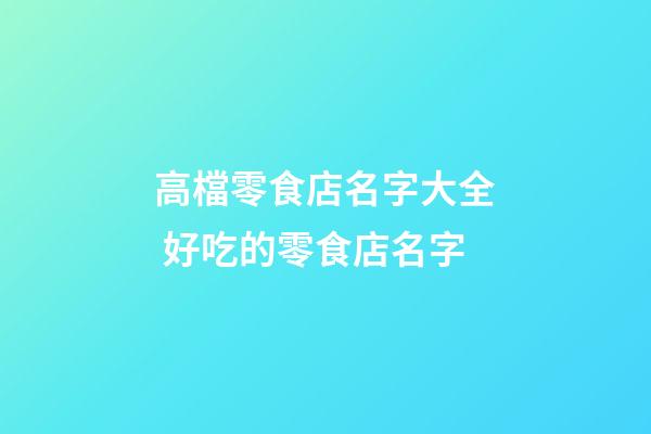 高檔零食店名字大全 好吃的零食店名字-第1張-店鋪起名-玄機派